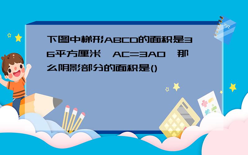 下图中梯形ABCD的面积是36平方厘米,AC=3AO,那么阴影部分的面积是()