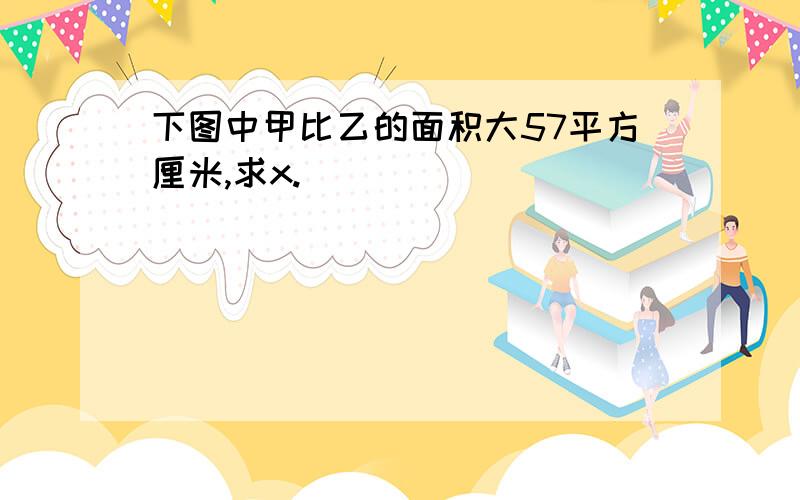 下图中甲比乙的面积大57平方厘米,求x.