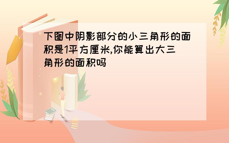 下图中阴影部分的小三角形的面积是1平方厘米,你能算出大三角形的面积吗