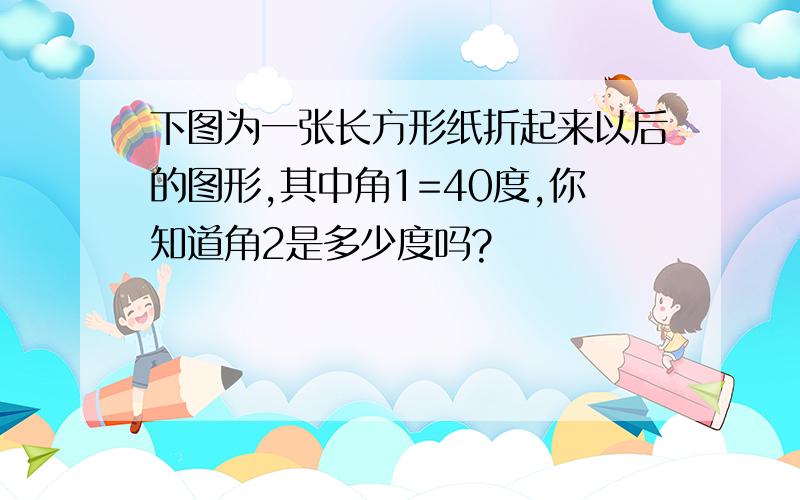 下图为一张长方形纸折起来以后的图形,其中角1=40度,你知道角2是多少度吗?