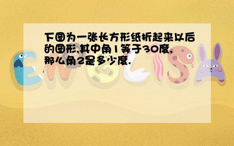 下图为一张长方形纸折起来以后的图形,其中角1等于30度,那么角2是多少度.