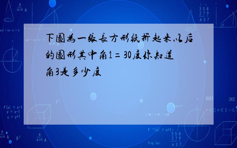 下图为一张长方形纸折起来以后的图形其中角1=30度你知道角3是多少度