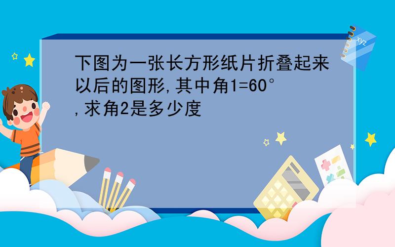 下图为一张长方形纸片折叠起来以后的图形,其中角1=60°,求角2是多少度