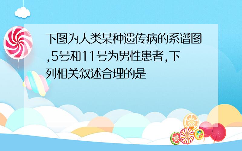 下图为人类某种遗传病的系谱图,5号和11号为男性患者,下列相关叙述合理的是