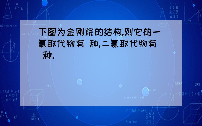 下图为金刚烷的结构,则它的一氯取代物有 种,二氯取代物有 种.