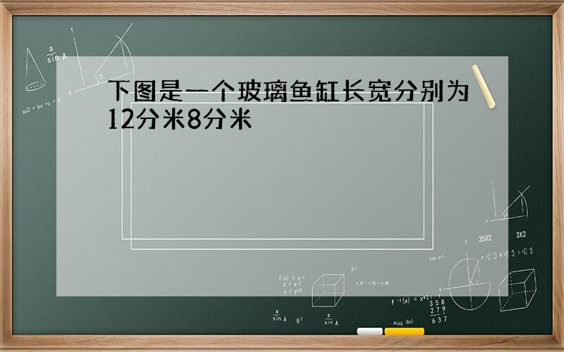 下图是一个玻璃鱼缸长宽分别为12分米8分米