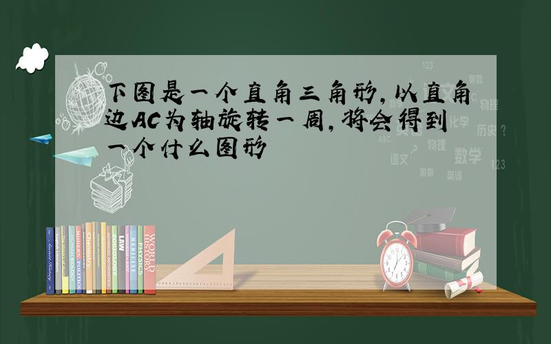 下图是一个直角三角形,以直角边AC为轴旋转一周,将会得到一个什么图形