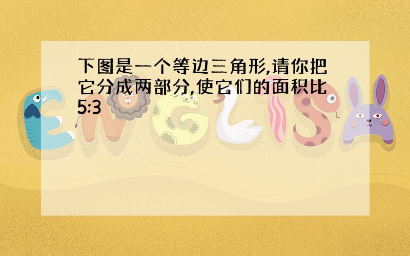 下图是一个等边三角形,请你把它分成两部分,使它们的面积比5:3