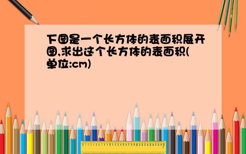 下图是一个长方体的表面积展开图,求出这个长方体的表面积(单位:cm)