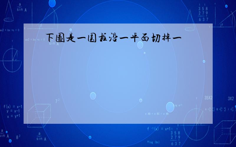 下图是一圆柱沿一平面切掉一