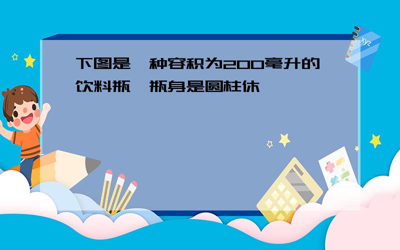 下图是一种容积为200毫升的饮料瓶,瓶身是圆柱休