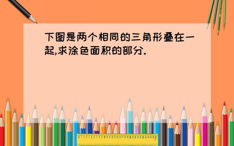 下图是两个相同的三角形叠在一起,求涂色面积的部分.