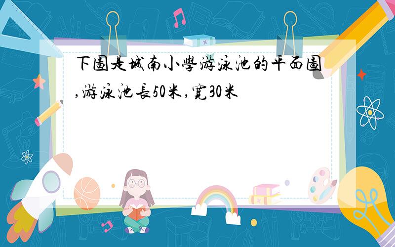 下图是城南小学游泳池的平面图,游泳池长50米,宽30米