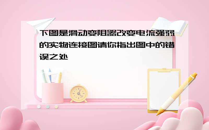 下图是滑动变阻器改变电流强弱的实物连接图请你指出图中的错误之处