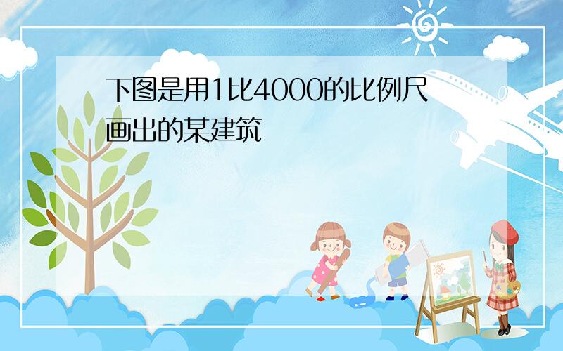 下图是用1比4000的比例尺画出的某建筑