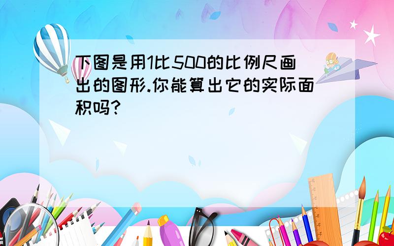 下图是用1比500的比例尺画出的图形.你能算出它的实际面积吗?