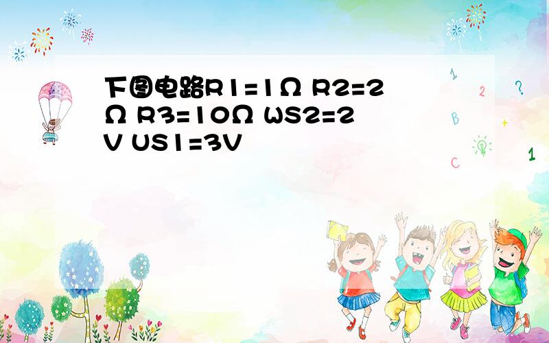 下图电路R1=1Ω R2=2Ω R3=10Ω WS2=2V US1=3V