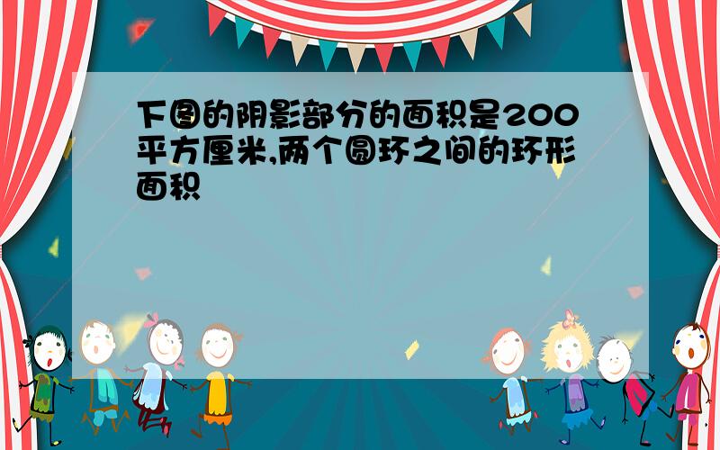 下图的阴影部分的面积是200平方厘米,两个圆环之间的环形面积