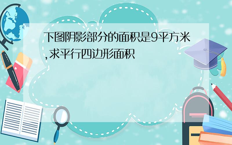 下图阴影部分的面积是9平方米,求平行四边形面积