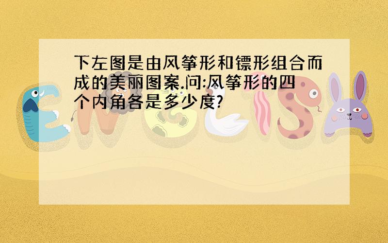 下左图是由风筝形和镖形组合而成的美丽图案.问:风筝形的四个内角各是多少度?