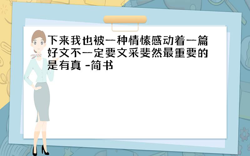 下来我也被一种情愫感动着一篇好文不一定要文采斐然最重要的是有真 -简书