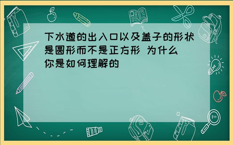 下水道的出入口以及盖子的形状是圆形而不是正方形 为什么 你是如何理解的