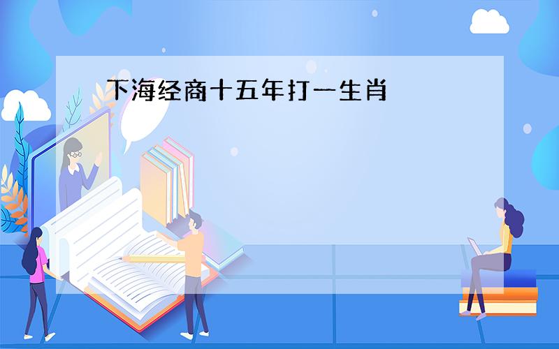 下海经商十五年打一生肖