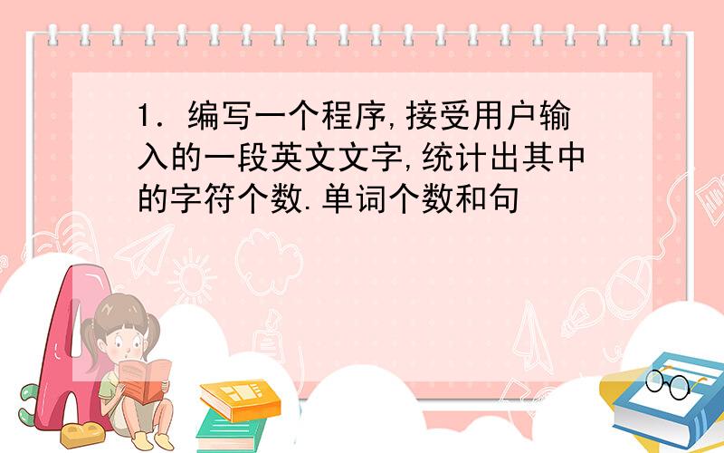 1．编写一个程序,接受用户输入的一段英文文字,统计出其中的字符个数.单词个数和句