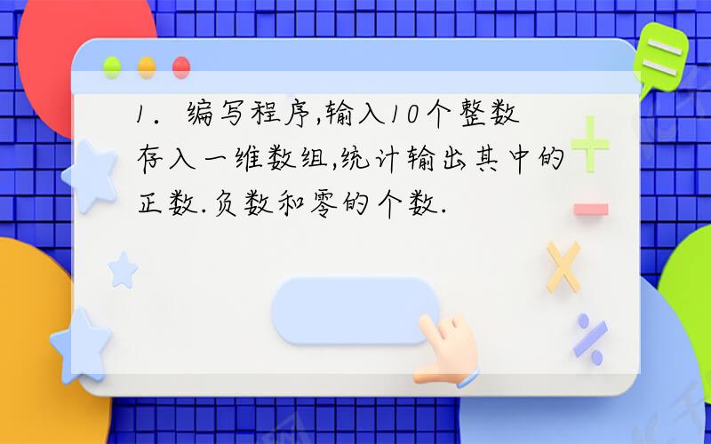 1．编写程序,输入10个整数存入一维数组,统计输出其中的正数.负数和零的个数.