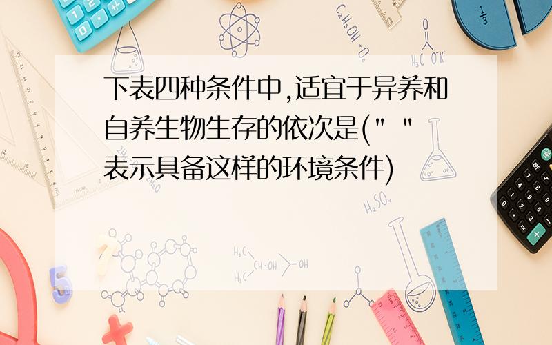 下表四种条件中,适宜于异养和自养生物生存的依次是(" "表示具备这样的环境条件)