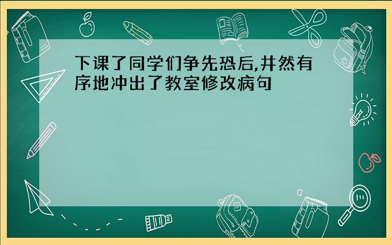 下课了同学们争先恐后,井然有序地冲出了教室修改病句