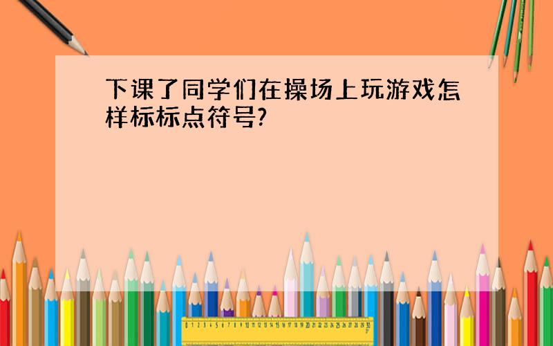 下课了同学们在操场上玩游戏怎样标标点符号?