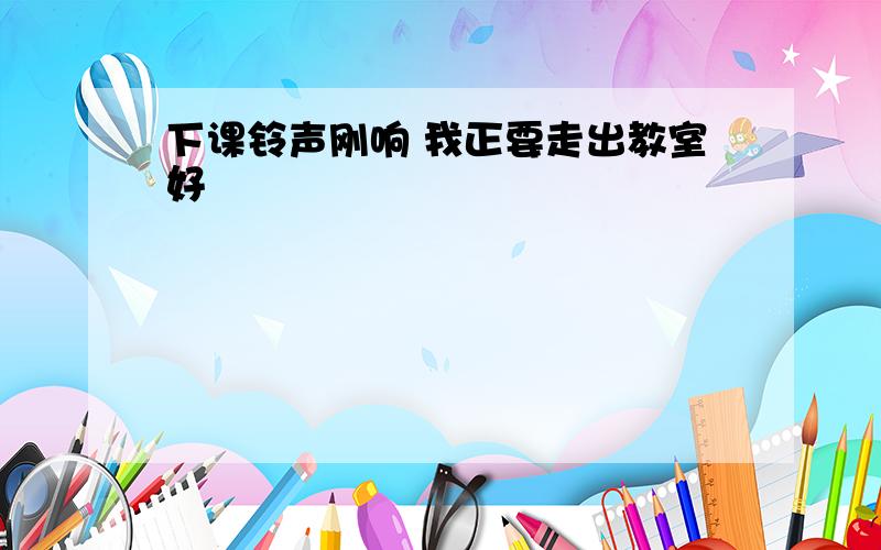 下课铃声刚响 我正要走出教室好