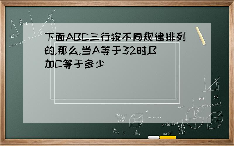 下面ABC三行按不同规律排列的,那么,当A等于32时,B加C等于多少