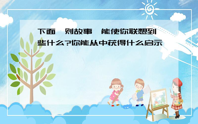 下面一则故事,能使你联想到一些什么?你能从中获得什么启示