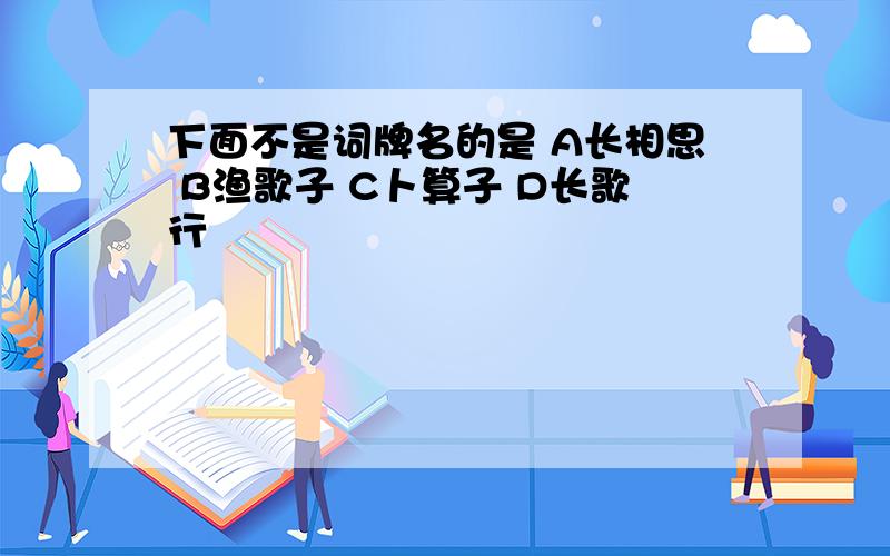 下面不是词牌名的是 A长相思 B渔歌子 C卜算子 D长歌行