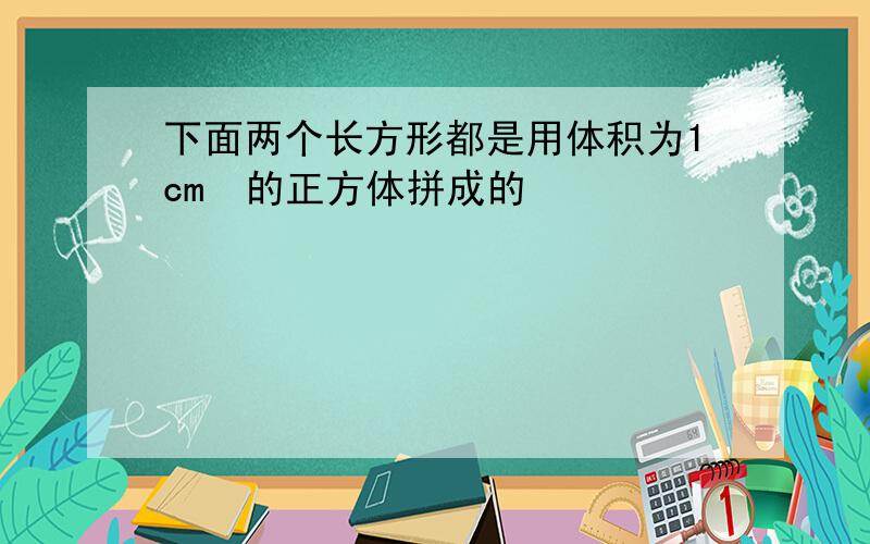 下面两个长方形都是用体积为1cm³的正方体拼成的