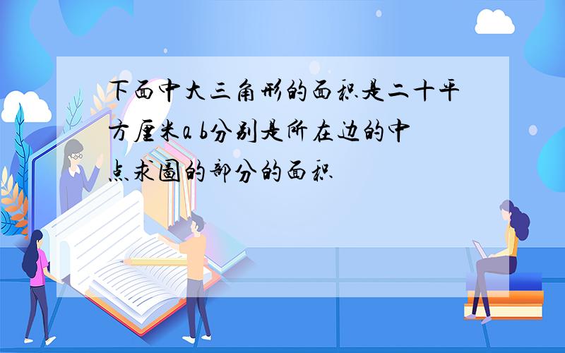 下面中大三角形的面积是二十平方厘米a b分别是所在边的中点求图的部分的面积