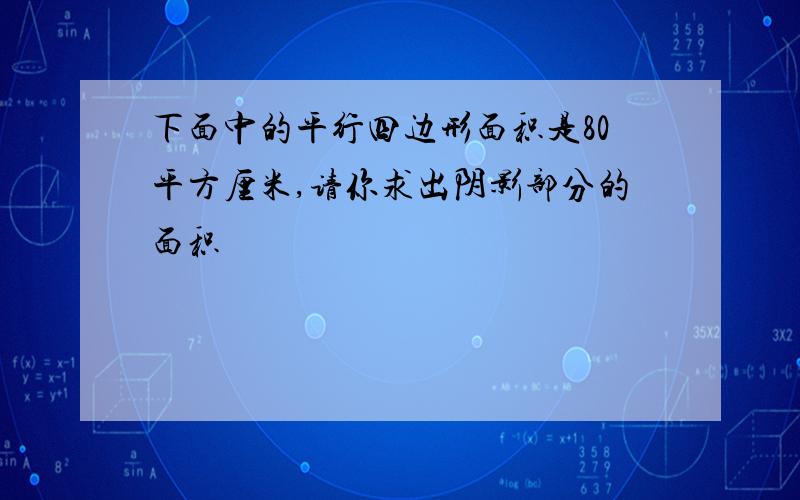 下面中的平行四边形面积是80平方厘米,请你求出阴影部分的面积