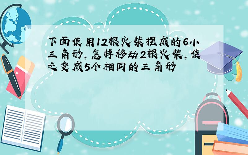 下面使用12根火柴摆成的6小三角形,怎样移动2根火柴,使之变成5个相同的三角形