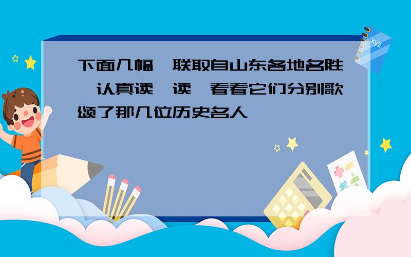 下面几幅楹联取自山东各地名胜,认真读一读,看看它们分别歌颂了那几位历史名人