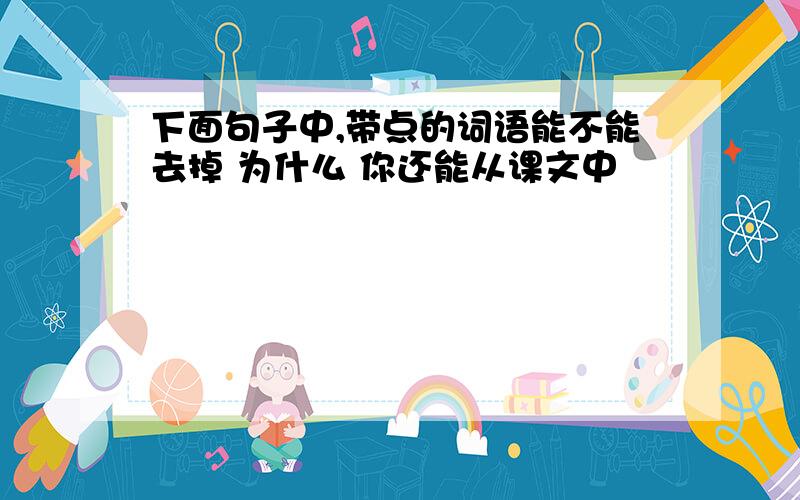 下面句子中,带点的词语能不能去掉 为什么 你还能从课文中