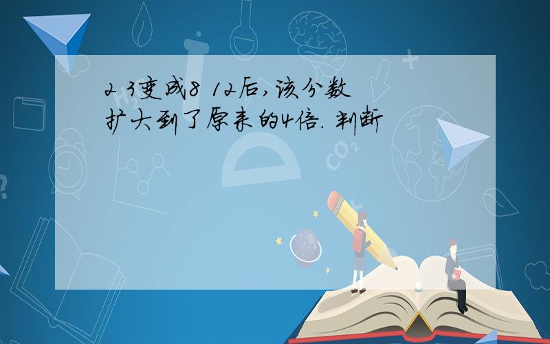 2 3变成8 12后,该分数扩大到了原来的4倍. 判断