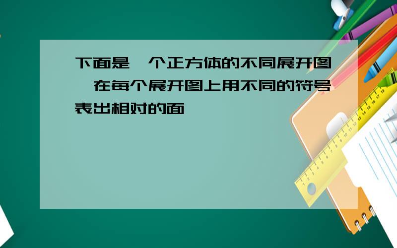 下面是一个正方体的不同展开图,在每个展开图上用不同的符号表出相对的面