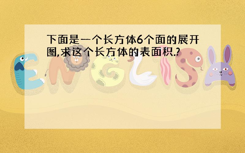 下面是一个长方体6个面的展开图,求这个长方体的表面积.?