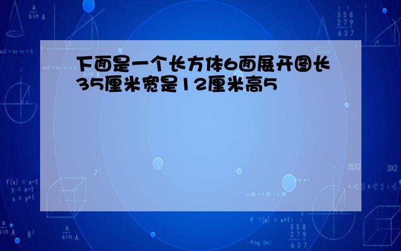 下面是一个长方体6面展开图长35厘米宽是12厘米高5