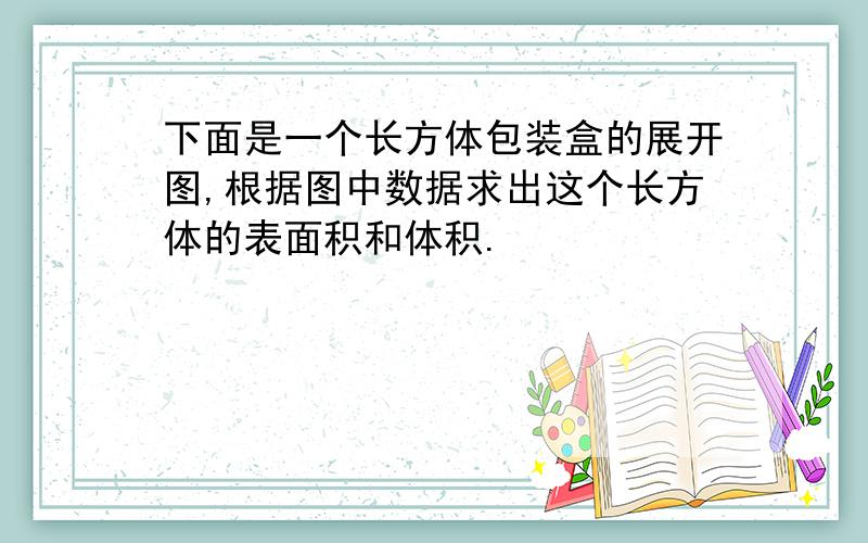 下面是一个长方体包装盒的展开图,根据图中数据求出这个长方体的表面积和体积.