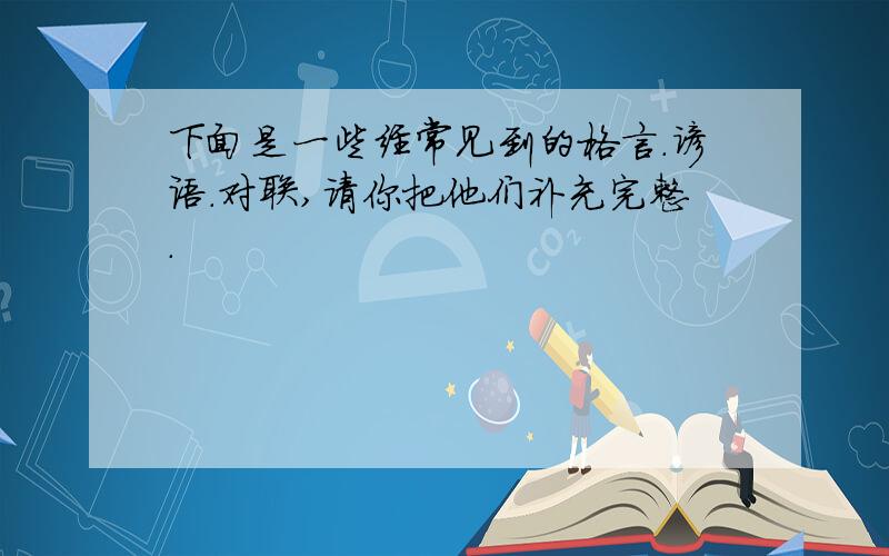 下面是一些经常见到的格言.谚语.对联,请你把他们补充完整.