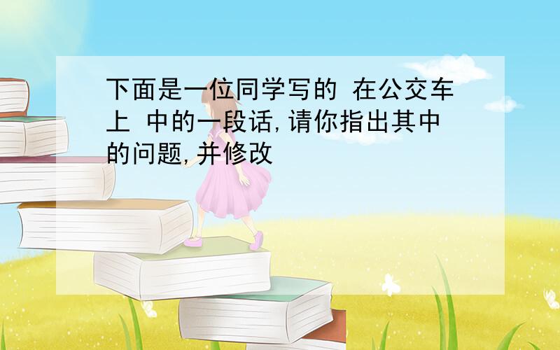 下面是一位同学写的 在公交车上 中的一段话,请你指出其中的问题,并修改