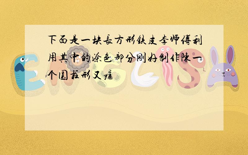 下面是一块长方形铁皮李师傅利用其中的涂色部分刚好制作陈一个圆柱形又痛